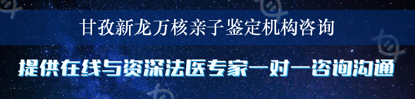 甘孜新龙万核亲子鉴定机构咨询